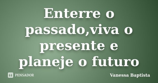 Enterre o passado,viva o presente e planeje o futuro... Frase de Vanessa Baptista.