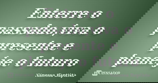 Enterre o passado,viva o presente e planeje o futuro... Frase de Vanessa Baptista.