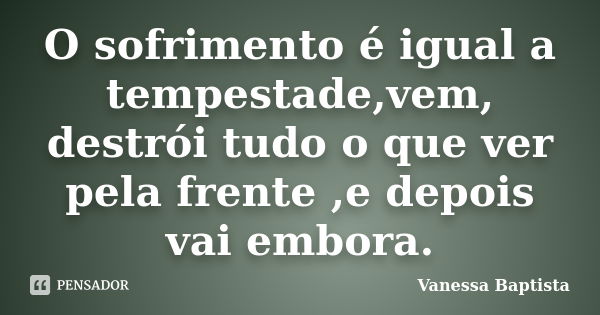 O sofrimento é igual a tempestade,vem, destrói tudo o que ver pela frente ,e depois vai embora.... Frase de Vanessa Baptista.