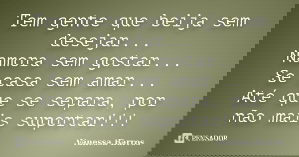 Tem gente que beija sem desejar... Namora sem gostar... Se casa sem amar... Até que se separa, por não mais suportar!!!... Frase de Vanessa Barros.