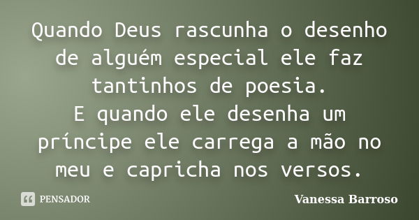 Quando Deus rascunha o desenho de alguém especial ele faz tantinhos de poesia. E quando ele desenha um príncipe ele carrega a mão no meu e capricha nos versos.... Frase de Vanessa Barroso.