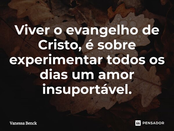 Viver o evangelho de Cristo, é sobre experimentar todos os dias um amor insuportável.... Frase de Vanessa Benck.