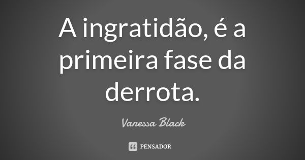 A ingratidão, é a primeira fase da derrota.... Frase de Vanessa Black.