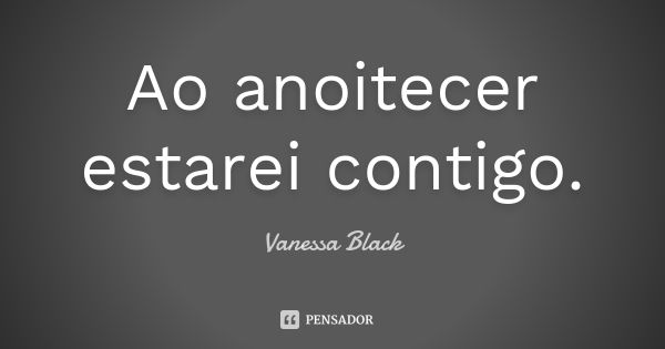 Ao anoitecer estarei contigo.... Frase de Vanessa Black.