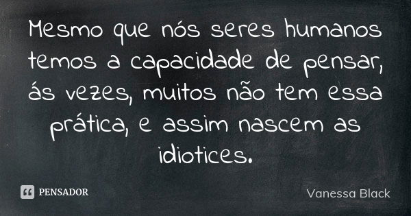 Mesmo que nós seres humanos temos a capacidade de pensar, ás vezes, muitos não tem essa prática, e assim nascem as idiotices.... Frase de Vanessa Black.