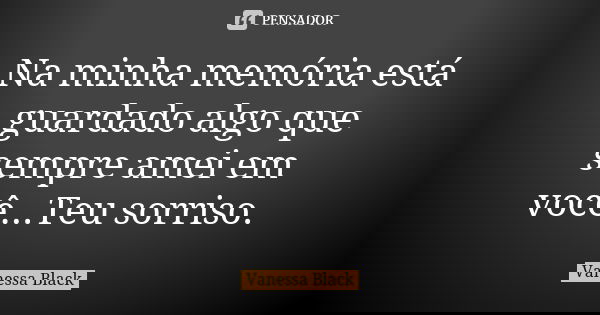 Na minha memória está guardado algo que sempre amei em você...Teu sorriso.... Frase de Vanessa Black.