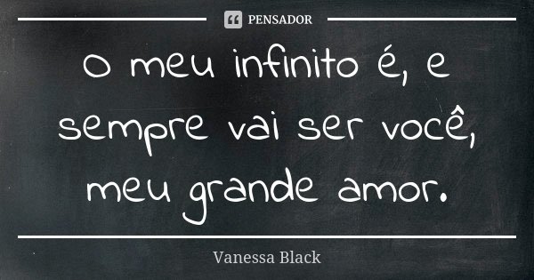 O meu infinito é, e sempre vai ser você, meu grande amor.... Frase de Vanessa Black.