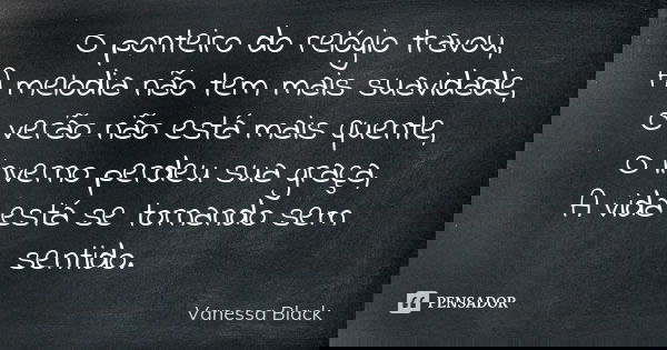 O ponteiro do relógio travou, A melodia não tem mais suavidade, O verão não está mais quente, O inverno perdeu sua graça, A vida está se tornando sem sentido.... Frase de Vanessa Black.