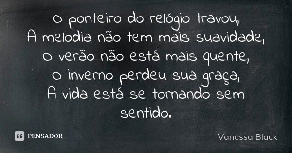 O ponteiro do relógio travou, A melodia não tem mais suavidade, O verão não está mais quente, O inverno perdeu sua graça, A vida está se tornando sem sentido.... Frase de Vanessa Black.