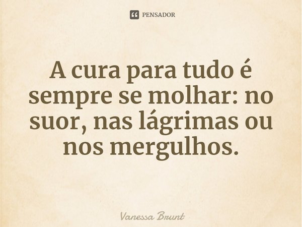 ⁠A cura para tudo é sempre se molhar: no suor, nas lágrimas ou nos mergulhos.... Frase de Vanessa Brunt.
