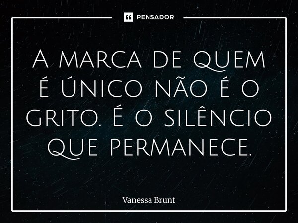 ⁠A marca de quem é único não é o grito. É o silêncio que permanece.... Frase de Vanessa Brunt.