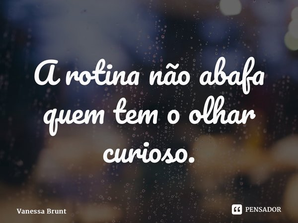 ⁠A rotina não abafa quem tem o olhar curioso.... Frase de Vanessa Brunt.