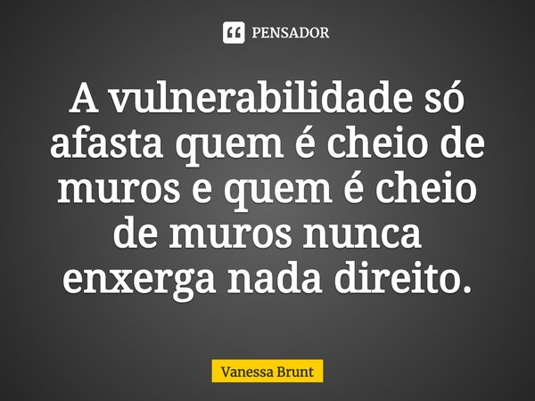 ⁠A vulnerabilidade só afasta quem é cheio de muros e quem é cheio de muros nunca enxerga nada direito.... Frase de Vanessa Brunt.