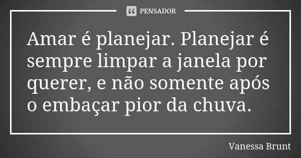 Amar é planejar. Planejar é sempre limpar a janela por querer, e não somente após o embaçar pior da chuva.... Frase de Vanessa Brunt.