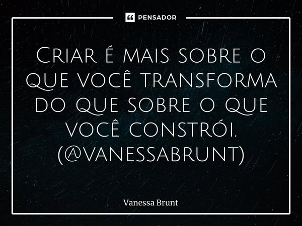 Criar é mais sobre o que você transforma do que sobre o que você constrói. (@vanessabrunt)⁠... Frase de Vanessa Brunt.