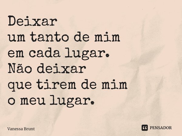 ⁠Deixar um tanto de mim em cada lugar. Não deixar que tirem de mim o meu lugar.... Frase de Vanessa Brunt.