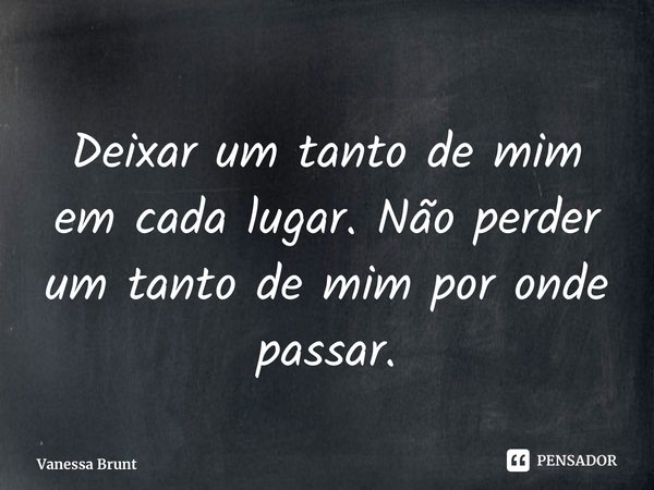 ⁠Deixar um tanto de mim em cada lugar. Não perder um tanto de mim por onde passar.... Frase de Vanessa Brunt.