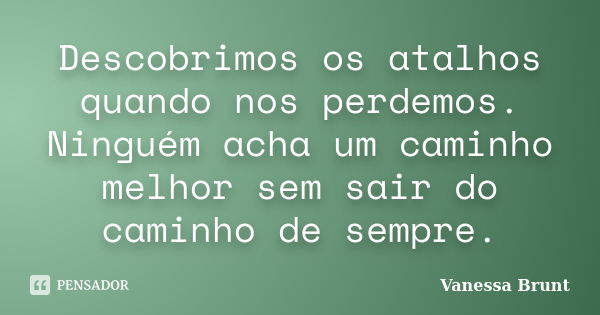 Descobrimos os atalhos quando nos perdemos. Ninguém acha um caminho melhor sem sair do caminho de sempre.... Frase de Vanessa Brunt.