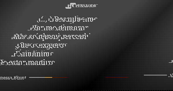 (...) Desculpe-me Por me demorar Mas só depois percebi Que o exagero É sinônimo De estar maduro... Frase de Vanessa Brunt.