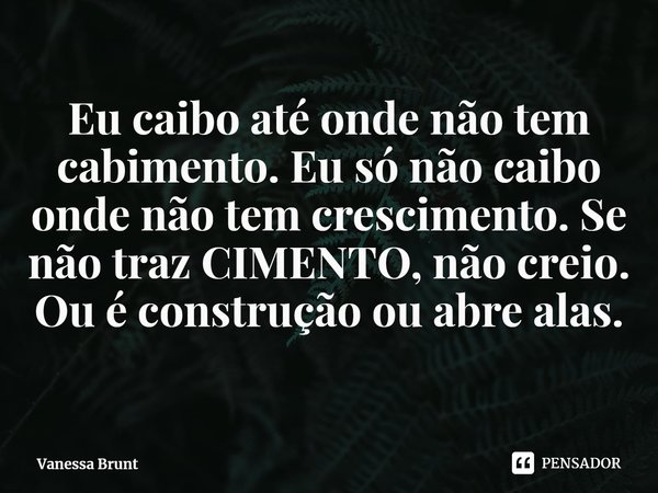 ⁠Eu caibo até onde não tem cabimento. Eu só não caibo onde não tem crescimento. Se não traz CIMENTO, não creio. Ou é construção ou abre alas.... Frase de Vanessa Brunt.
