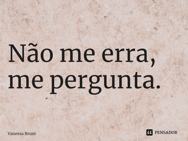 ⁠Não me erra, me pergunta.... Frase de Vanessa Brunt.