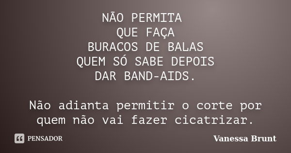 NÃO PERMITA QUE FAÇA BURACOS DE BALAS QUEM SÓ SABE DEPOIS DAR BAND-AIDS. Não adianta permitir o corte por quem não vai fazer cicatrizar.... Frase de Vanessa Brunt.