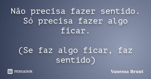 Não precisa fazer sentido. Só precisa fazer algo ficar. (Se faz algo ficar, faz sentido)... Frase de Vanessa Brunt.