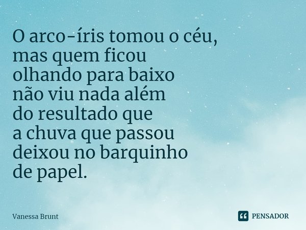 ⁠O arco-íris tomou o céu,
mas quem ficou
olhando para baixo
não viu nada além
do resultado que
a chuva que passou
deixou no barquinho
de papel.... Frase de Vanessa Brunt.
