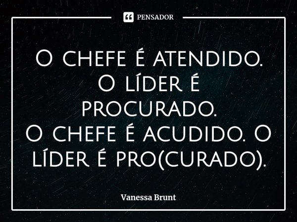 ⁠O chefe é atendido. O líder é procurado.
O chefe é acudido. O líder é pro(curado).... Frase de Vanessa Brunt.
