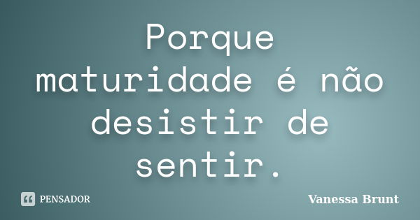 Porque maturidade é não desistir de sentir.... Frase de Vanessa Brunt.