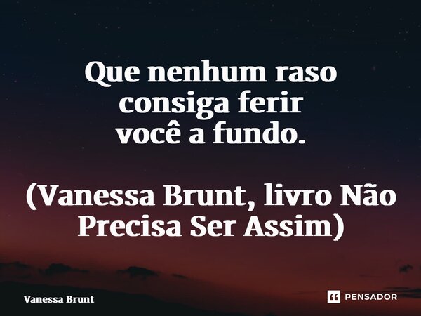 ⁠Que nenhum raso consiga ferir você a fundo. (Vanessa Brunt, livro Não Precisa Ser Assim)... Frase de Vanessa Brunt.