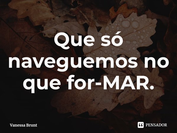 ⁠Que só naveguemos no que for-MAR.... Frase de Vanessa Brunt.