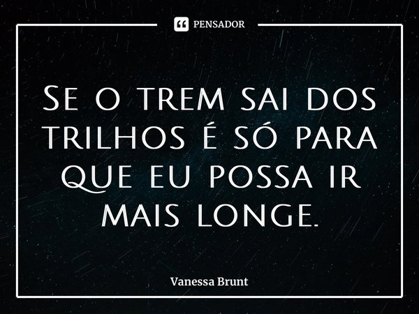 ⁠Se o trem sai dos trilhos é só para que eu possa ir mais longe.... Frase de Vanessa Brunt.