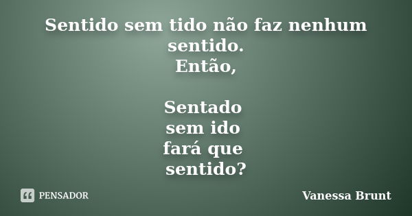 Sentido sem tido não faz nenhum sentido. Então, Sentado sem ido fará que sentido?... Frase de Vanessa Brunt.