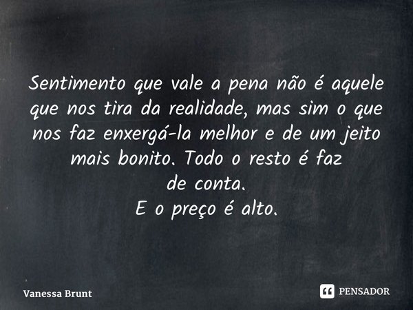 ⁠Sentimento que vale a pena não é aquele que nos tira da realidade, mas sim o que nos faz enxergá-la melhor e de um jeito mais bonito. Todo o resto é faz de con... Frase de Vanessa Brunt.
