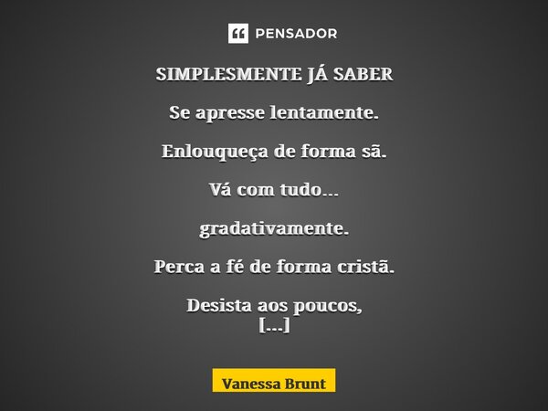 ⁠SIMPLESMENTE JÁ SABER Se apresse lentamente. Enlouqueça de forma sã. Vá com tudo… gradativamente. Perca a fé de forma cristã. Desista aos poucos, para dar temp... Frase de Vanessa Brunt.