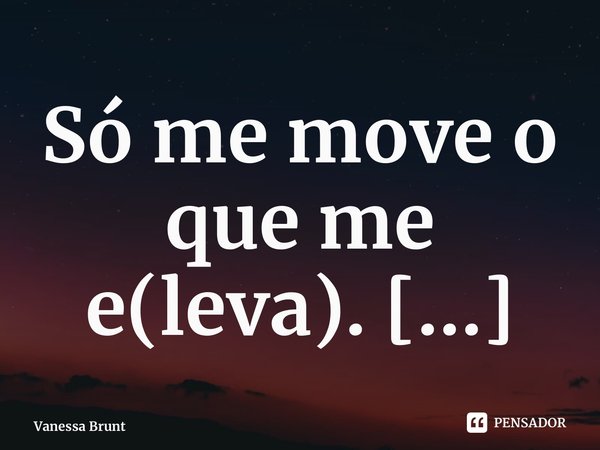 ⁠Só me move o que me e(leva).... Frase de Vanessa Brunt.