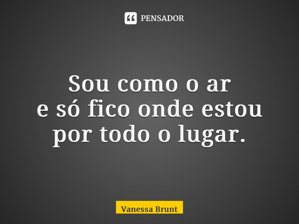 ⁠Sou como o ar e só fico onde estou por todo o lugar.... Frase de Vanessa Brunt.