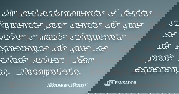 Um relacionamento é feito cinquenta por cento do que se vive e mais cinquenta da esperança do que se pode ainda viver. Sem esperança, incompleto.... Frase de Vanessa Brunt.
