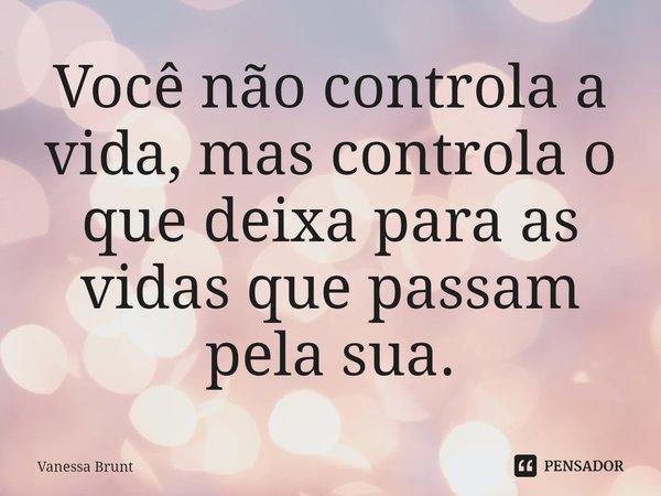 ⁠Você não controla a vida, mas controla o que deixa para as vidas que passam pela sua.... Frase de Vanessa Brunt.