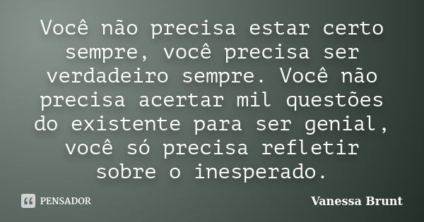 Você não precisa estar certo sempre, você precisa ser verdadeiro sempre. Você não precisa acertar mil questões do existente para ser genial, você só precisa ref... Frase de Vanessa Brunt.