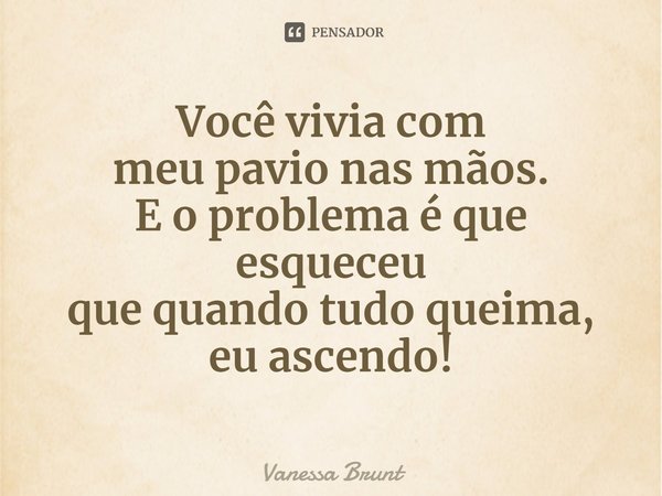 ⁠Você vivia com
meu pavio nas mãos.
E o problema é que esqueceu
que quando tudo queima, eu ascendo!... Frase de Vanessa Brunt.