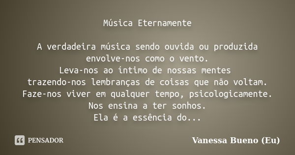 Música Eternamente A verdadeira música sendo ouvida ou produzida envolve-nos como o vento. Leva-nos ao íntimo de nossas mentes trazendo-nos lembranças de coisas... Frase de Vanessa Bueno (Eu).