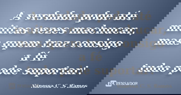 A verdade pode até muitas vezes machucar, mas quem traz consigo a fé tudo pode suportar!... Frase de Vanessa C. S. Ramos.