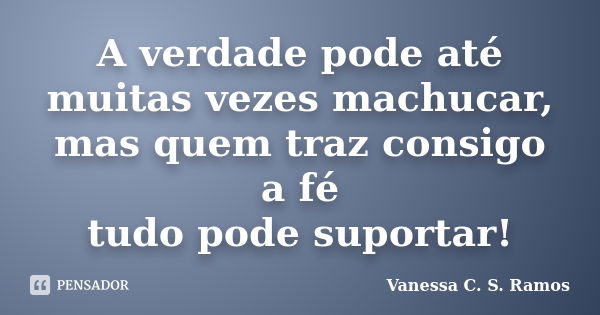 A verdade pode até muitas vezes machucar, mas quem traz consigo a fé tudo pode suportar!... Frase de Vanessa C. S. Ramos.