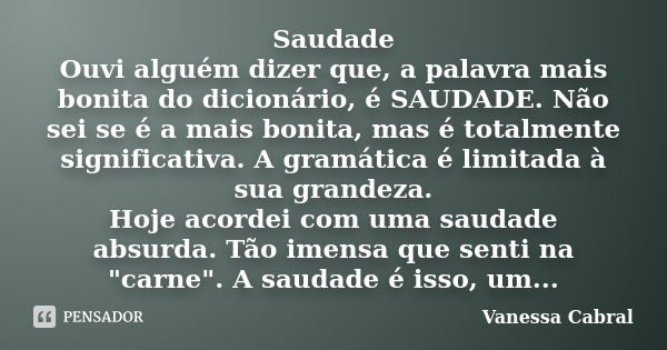 Saudade Ouvi alguém dizer que, a palavra mais bonita do dicionário, é SAUDADE. Não sei se é a mais bonita, mas é totalmente significativa. A gramática é limitad... Frase de Vanessa Cabral.