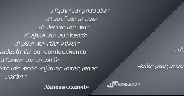O que eu preciso O sol ou a Lua A terra ou mar A água ou alimento O que me faz viver A sabedoria ou conhecimento O amor ou o ódio Acho que preciso de mais algun... Frase de Vanessa Camote.