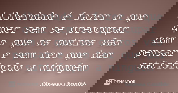 Liberdade é fazer o que quer sem se preocupar com o que os outros vão pensar e sem ter que dar satisfação a ninguém... Frase de Vanessa Candido.