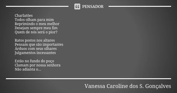 Charlatões Todos olham para mim Reprimindo o meu melhor Desejam sempre meu fim Quem de nós será o pior? Ratos postos nos altares Pensam que são importantes Árdu... Frase de Vanessa Caroline dos S. Gonçalves.