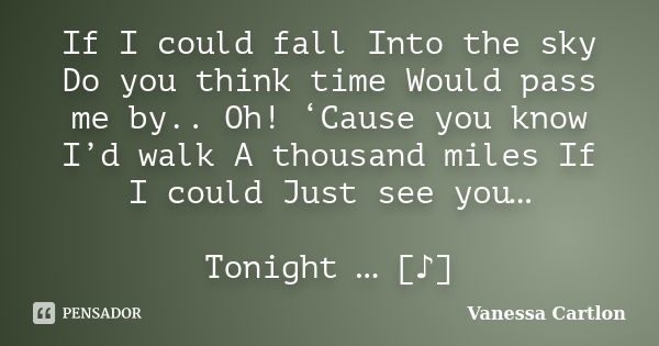 If I could fall Into the sky Do you think time Would pass me by.. Oh! ‘Cause you know I’d walk A thousand miles If I could Just see you… Tonight … [♪]... Frase de Vanessa Cartlon.